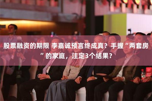 股票融资的期限 李嘉诚预言终成真？手握“两套房”的家庭，注定3个结果？