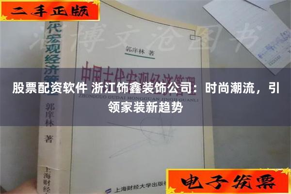 股票配资软件 浙江饰鑫装饰公司：时尚潮流，引领家装新趋势