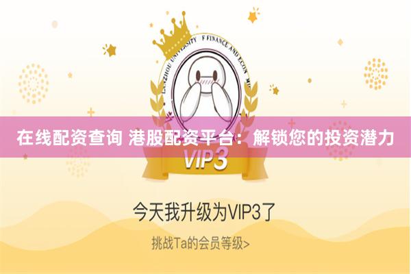 在线配资查询 港股配资平台：解锁您的投资潜力