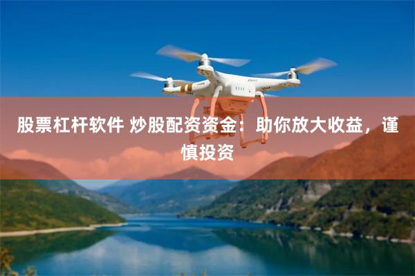 股票杠杆软件 炒股配资资金：助你放大收益，谨慎投资