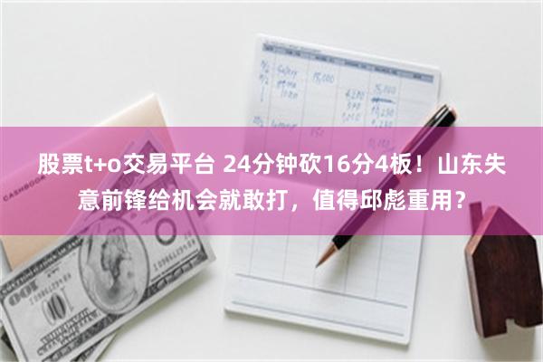 股票t+o交易平台 24分钟砍16分4板！山东失意前锋给机会就敢打，值得邱彪重用？