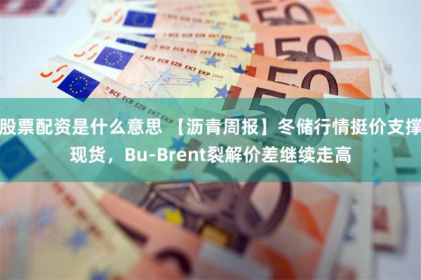 股票配资是什么意思 【沥青周报】冬储行情挺价支撑现货，Bu-Brent裂解价差继续走高