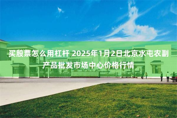 买股票怎么用杠杆 2025年1月2日北京水屯农副产品批发市场中心价格行情
