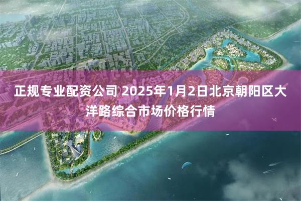 正规专业配资公司 2025年1月2日北京朝阳区大洋路综合市场价格行情