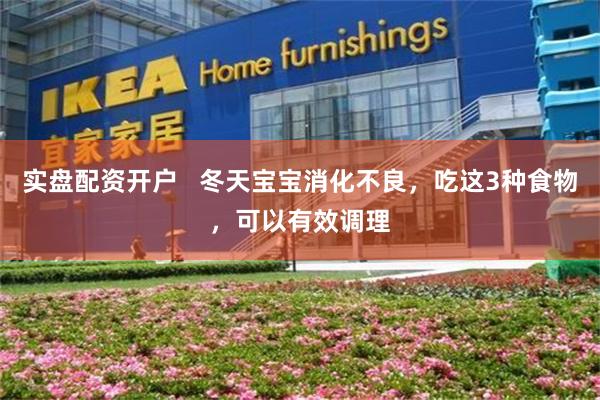实盘配资开户   冬天宝宝消化不良，吃这3种食物，可以有效调理