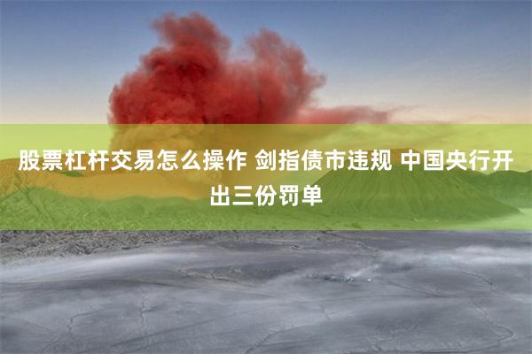 股票杠杆交易怎么操作 剑指债市违规 中国央行开出三份罚单