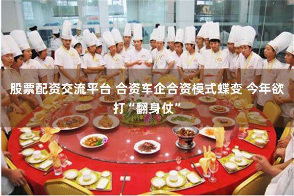 股票配资交流平台 合资车企合资模式蝶变 今年欲打“翻身仗”