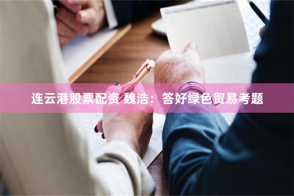 连云港股票配资 魏浩：答好绿色贸易考题