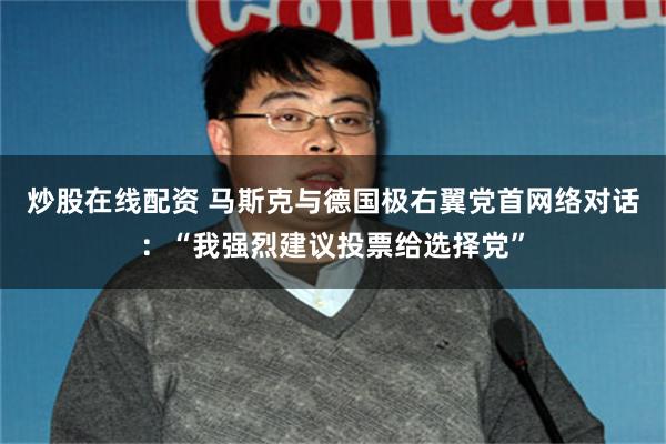炒股在线配资 马斯克与德国极右翼党首网络对话：“我强烈建议投票给选择党”