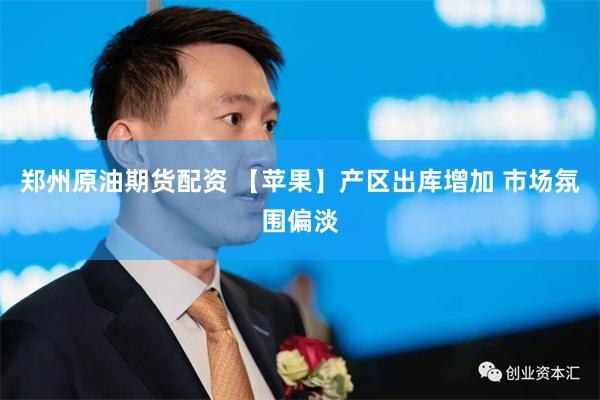 郑州原油期货配资 【苹果】产区出库增加 市场氛围偏淡