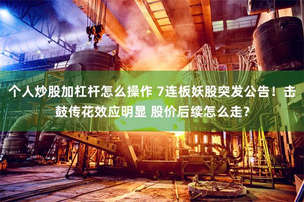 个人炒股加杠杆怎么操作 7连板妖股突发公告！击鼓传花效应明显 股价后续怎么走？