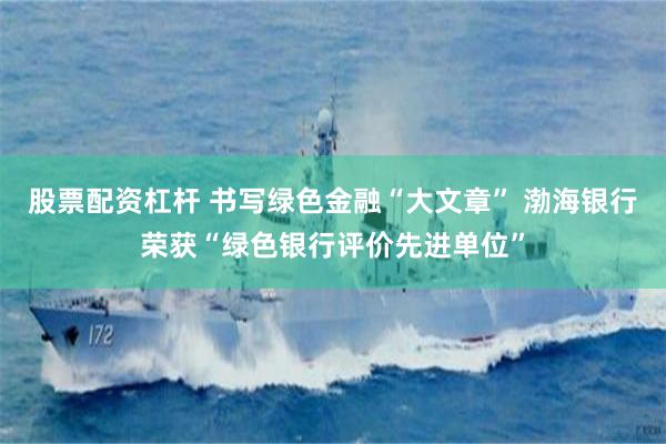 股票配资杠杆 书写绿色金融“大文章” 渤海银行荣获“绿色银行评价先进单位”