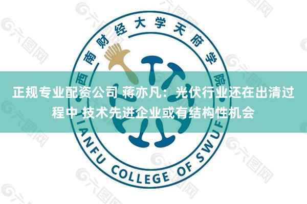 正规专业配资公司 蒋亦凡:光伏行业还在出清过程中 技术先进企业或有结构性机会