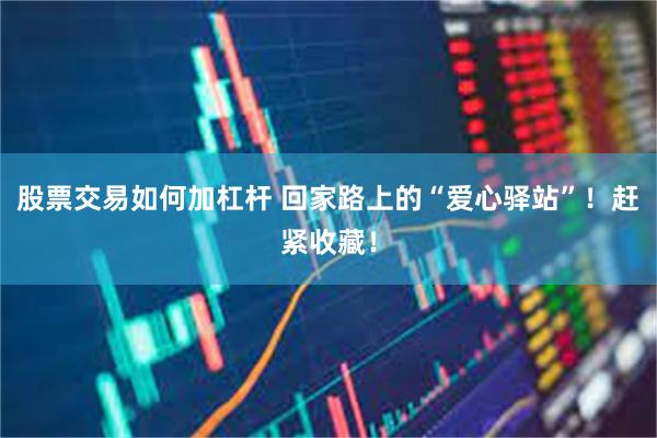 股票交易如何加杠杆 回家路上的“爱心驿站”！赶紧收藏！