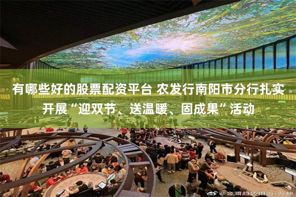 有哪些好的股票配资平台 农发行南阳市分行扎实开展“迎双节、送温暖、固成果”活动