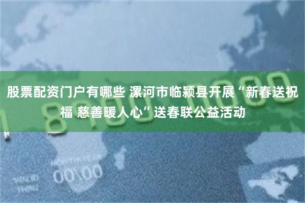 股票配资门户有哪些 漯河市临颍县开展“新春送祝福 慈善暖人心”送春联公益活动