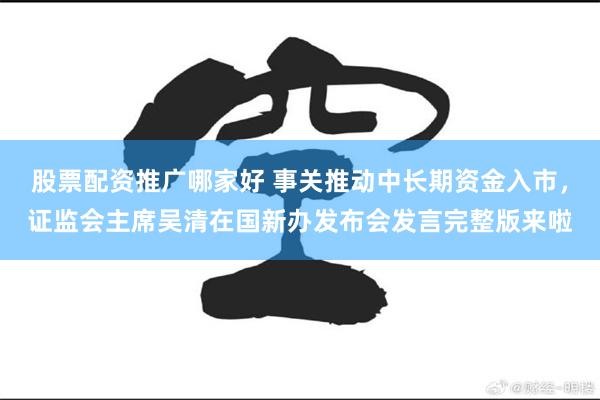 股票配资推广哪家好 事关推动中长期资金入市，证监会主席吴清在国新办发布会发言完整版来啦