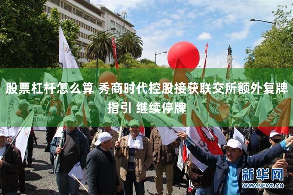 股票杠杆怎么算 秀商时代控股接获联交所额外复牌指引 继续停牌