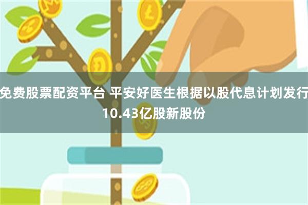 免费股票配资平台 平安好医生根据以股代息计划发行10.43亿股新股份