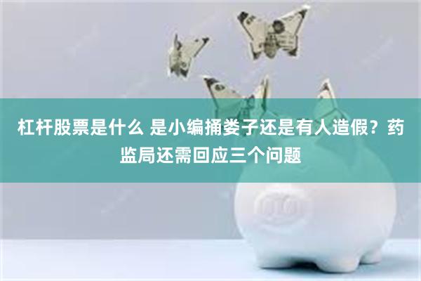 杠杆股票是什么 是小编捅娄子还是有人造假？药监局还需回应三个问题