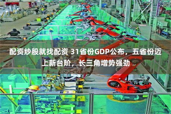 配资炒股就找配资 31省份GDP公布，五省份迈上新台阶，长三角增势强劲