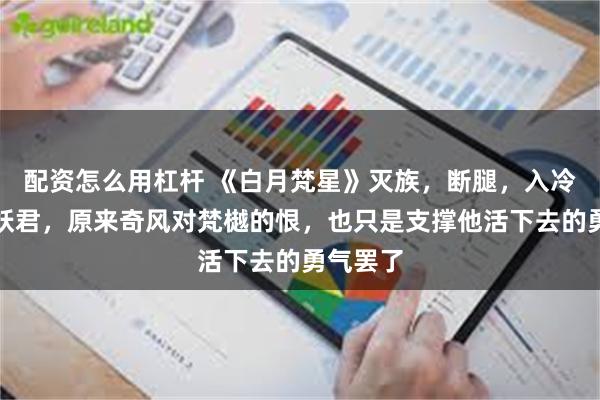 配资怎么用杠杆 《白月梵星》灭族，断腿，入冷泉，成妖君，原来奇风对梵樾的恨，也只是支撑他活下去的勇气罢了
