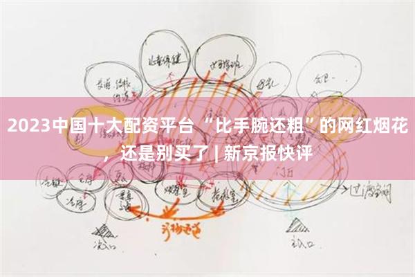 2023中国十大配资平台 “比手腕还粗”的网红烟花，还是别买了 | 新京报快评