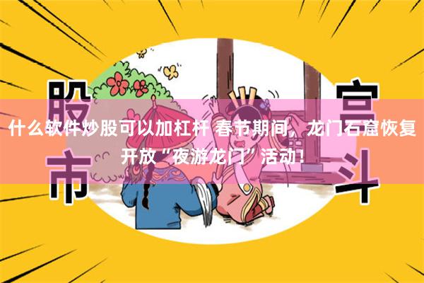 什么软件炒股可以加杠杆 春节期间，龙门石窟恢复开放“夜游龙门”活动！