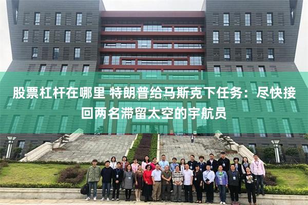 股票杠杆在哪里 特朗普给马斯克下任务：尽快接回两名滞留太空的宇航员