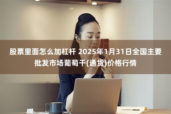 股票里面怎么加杠杆 2025年1月31日全国主要批发市场葡萄干(通货)价格行情