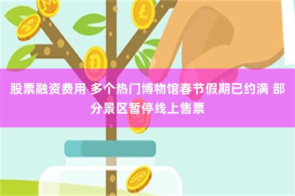 股票融资费用 多个热门博物馆春节假期已约满 部分景区暂停线上售票