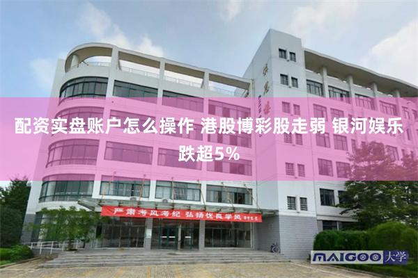 配资实盘账户怎么操作 港股博彩股走弱 银河娱乐跌超5%