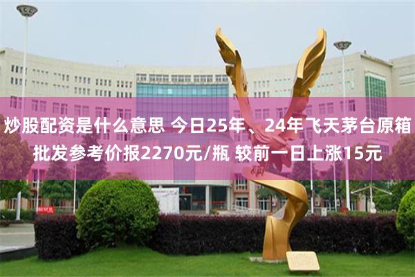 炒股配资是什么意思 今日25年、24年飞天茅台原箱批发参考价报2270元/瓶 较前一日上涨15元