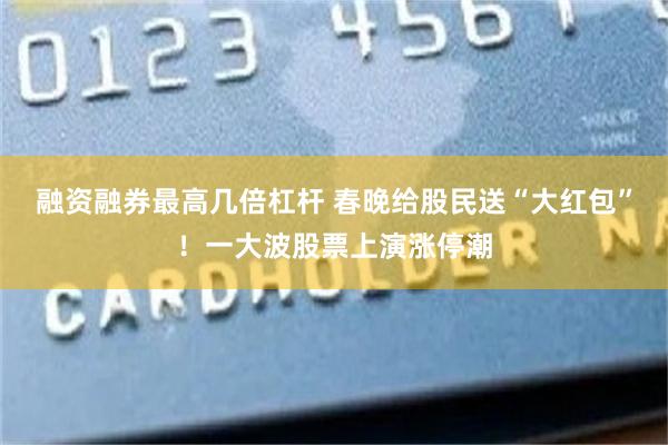 融资融券最高几倍杠杆 春晚给股民送“大红包”！一大波股票上演涨停潮
