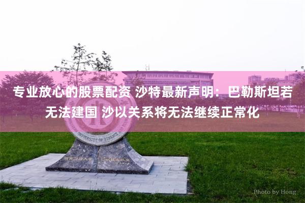 专业放心的股票配资 沙特最新声明：巴勒斯坦若无法建国 沙以关系将无法继续正常化