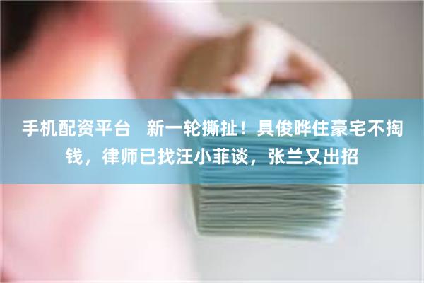 手机配资平台   新一轮撕扯！具俊晔住豪宅不掏钱，律师已找汪小菲谈，张兰又出招