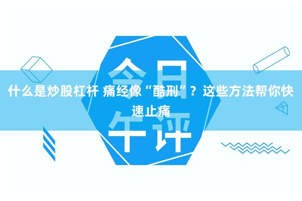 什么是炒股杠杆 痛经像“酷刑”？这些方法帮你快速止痛