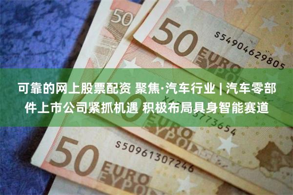 可靠的网上股票配资 聚焦·汽车行业 | 汽车零部件上市公司紧抓机遇 积极布局具身智能赛道