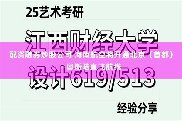 配资融券炒股公司 海南航空将开通北京（首都）—奥斯陆直飞航线