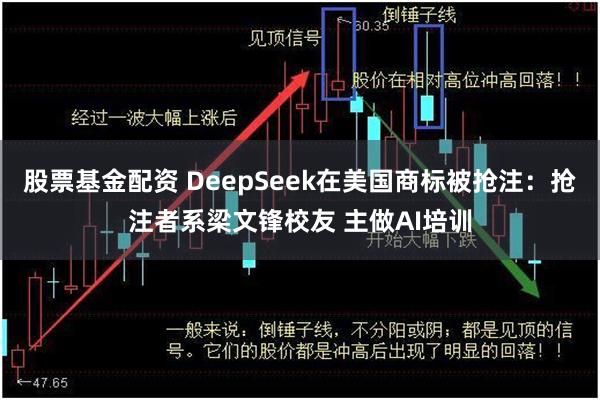 股票基金配资 DeepSeek在美国商标被抢注：抢注者系梁文锋校友 主做AI培训