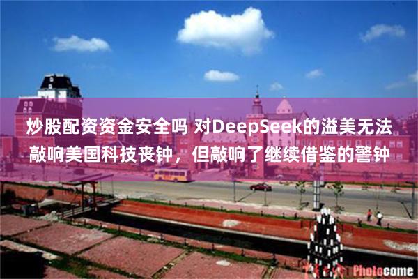 炒股配资资金安全吗 对DeepSeek的溢美无法敲响美国科技丧钟，但敲响了继续借鉴的警钟