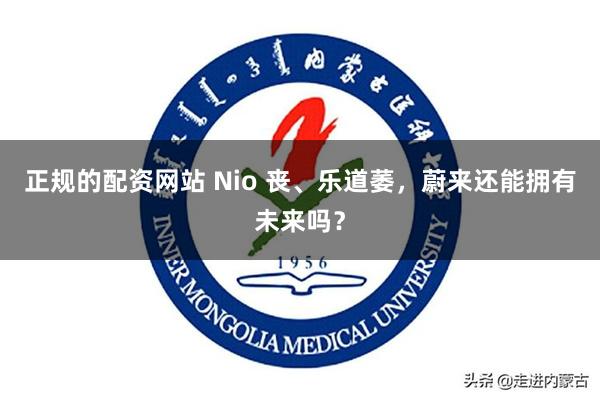 正规的配资网站 Nio 丧、乐道萎，蔚来还能拥有未来吗？