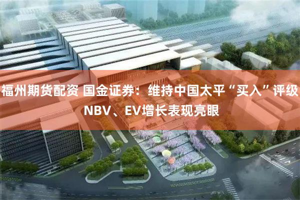 福州期货配资 国金证券：维持中国太平“买入”评级 NBV、EV增长表现亮眼
