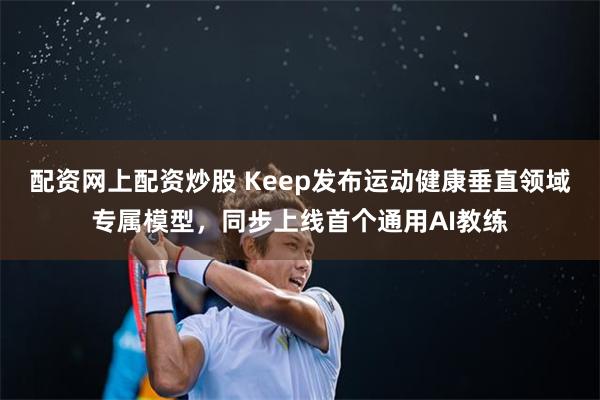 配资网上配资炒股 Keep发布运动健康垂直领域专属模型，同步上线首个通用AI教练