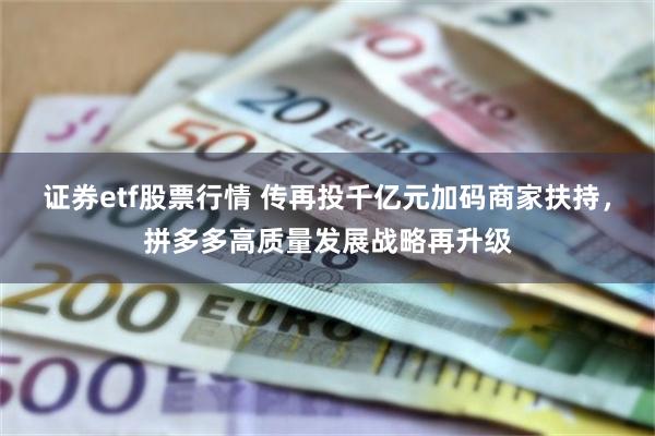 证券etf股票行情 传再投千亿元加码商家扶持，拼多多高质量发展战略再升级