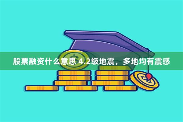 股票融资什么意思 4.2级地震，多地均有震感