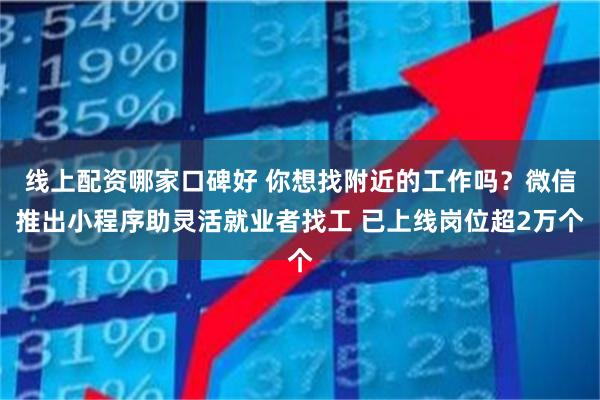 线上配资哪家口碑好 你想找附近的工作吗？微信推出小程序助灵活就业者找工 已上线岗位超2万个