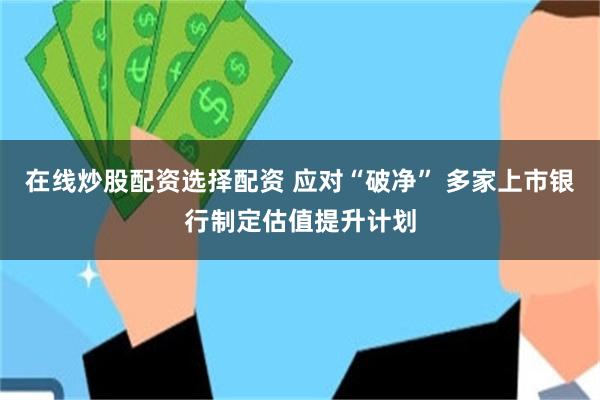 在线炒股配资选择配资 应对“破净” 多家上市银行制定估值提升计划