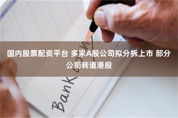 国内股票配资平台 多家A股公司拟分拆上市 部分公司转道港股