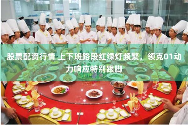 股票配资行情 上下班路段红绿灯频繁，领克01动力响应特别跟脚
